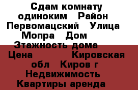 Сдам комнату одиноким › Район ­ Первомацский › Улица ­ Мопра › Дом ­ 56 › Этажность дома ­ 5 › Цена ­ 4 000 - Кировская обл., Киров г. Недвижимость » Квартиры аренда   